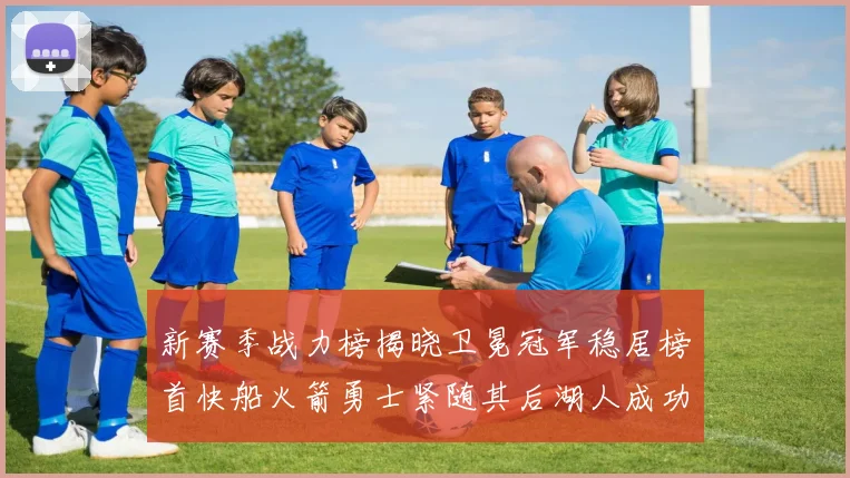 新赛季战力榜揭晓卫冕冠军稳居榜首快船火箭勇士紧随其后湖人成功跻身前十