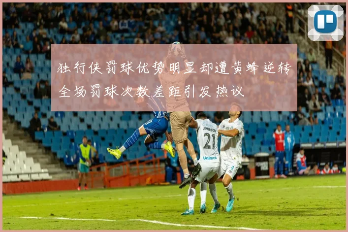 独行侠罚球优势明显却遭黄蜂逆转全场罚球次数差距引发热议