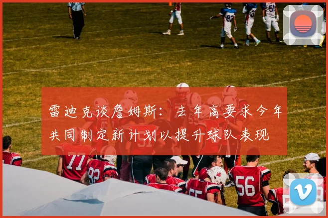 雷迪克谈詹姆斯：去年高要求今年共同制定新计划以提升球队表现