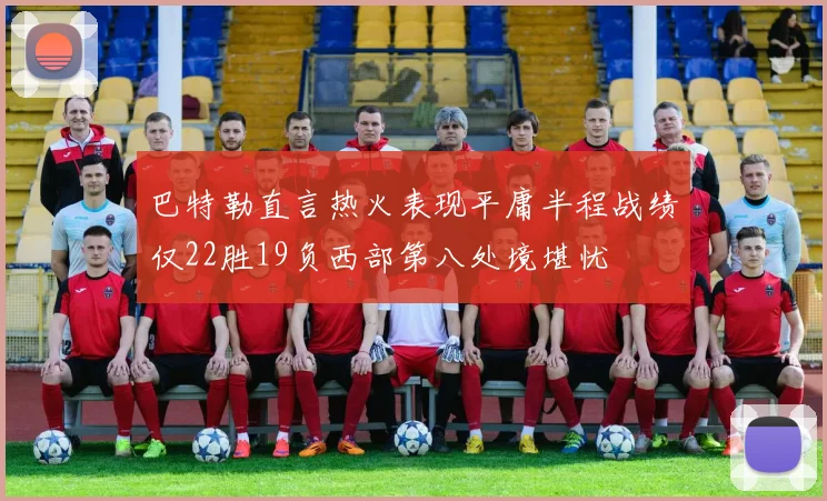 巴特勒直言热火表现平庸半程战绩仅22胜19负西部第八处境堪忧