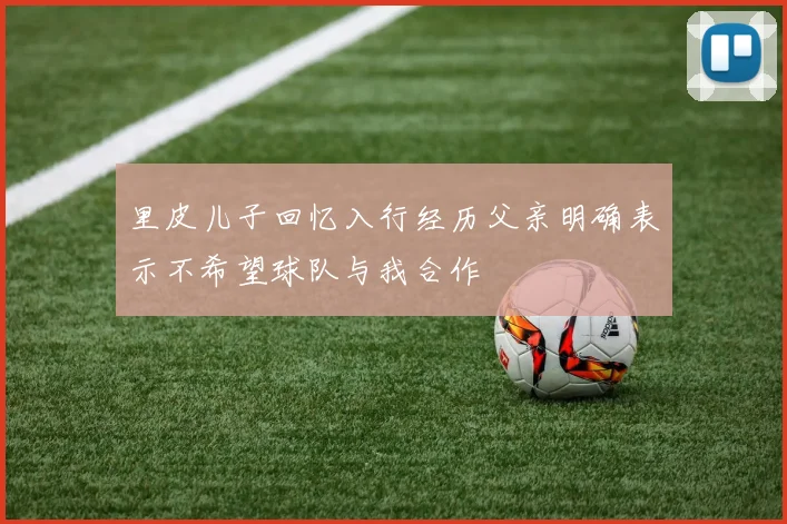 里皮儿子回忆入行经历父亲明确表示不希望球队与我合作