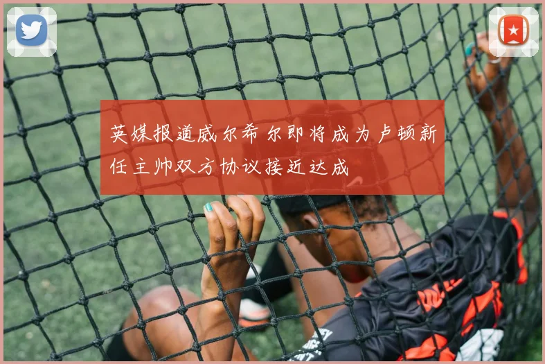 英媒报道威尔希尔即将成为卢顿新任主帅双方协议接近达成