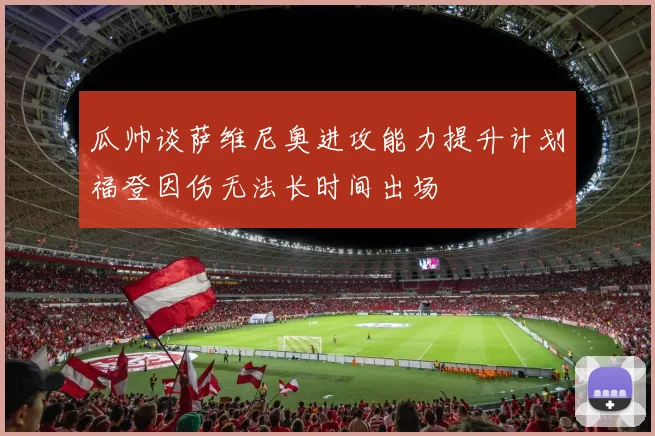 瓜帅谈萨维尼奥进攻能力提升计划福登因伤无法长时间出场