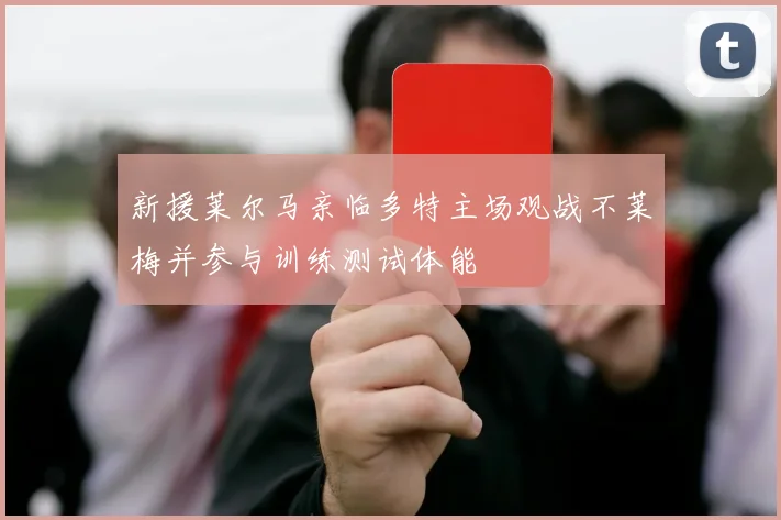 新援莱尔马亲临多特主场观战不莱梅并参与训练测试体能
