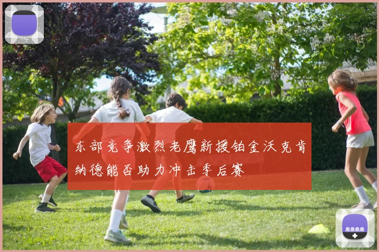 东部竞争激烈老鹰新援铂金沃克肯纳德能否助力冲击季后赛