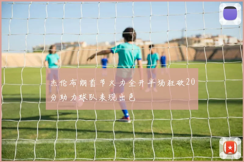 杰伦布朗首节火力全开半场狂砍20分助力球队表现出色