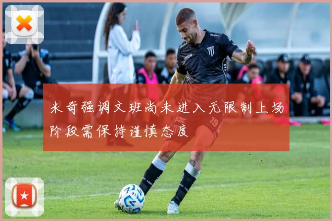 米奇强调文班尚未进入无限制上场阶段需保持谨慎态度