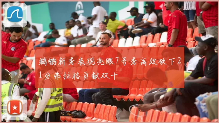 鹈鹕新秀表现亮眼7号秀高效砍下21分弗拉格贡献双十