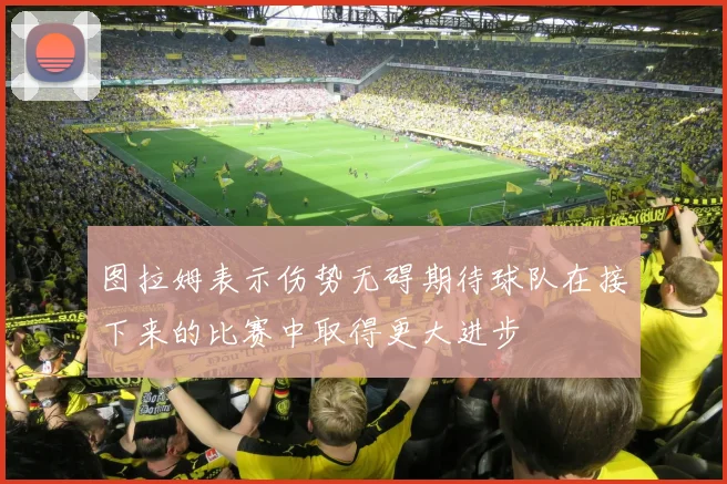 图拉姆表示伤势无碍期待球队在接下来的比赛中取得更大进步