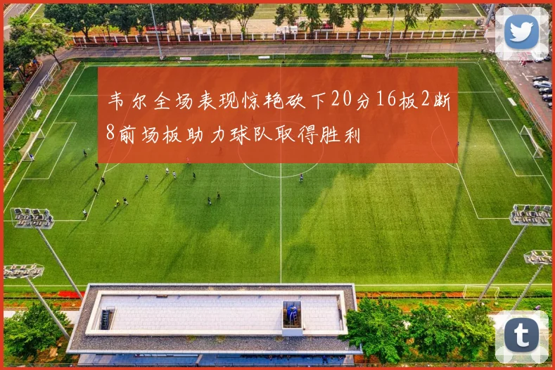 韦尔全场表现惊艳砍下20分16板2断8前场板助力球队取得胜利