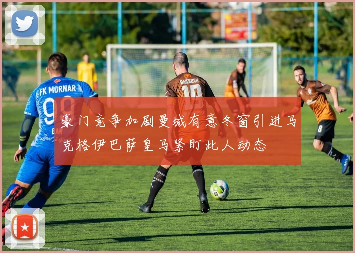豪门竞争加剧曼城有意冬窗引进马克格伊巴萨皇马紧盯此人动态