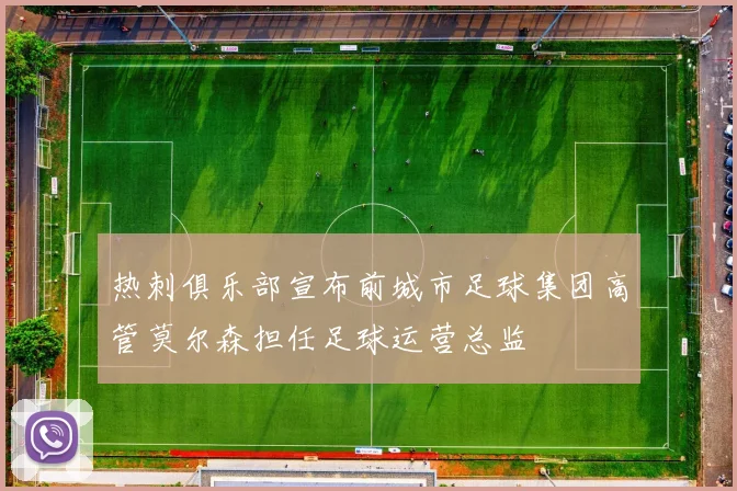 热刺俱乐部宣布前城市足球集团高管莫尔森担任足球运营总监