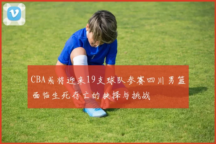 CBA或将迎来19支球队参赛四川男篮面临生死存亡的抉择与挑战