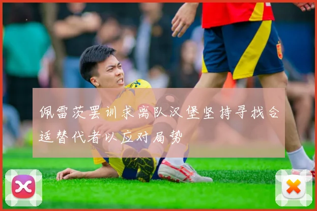 佩雷茨罢训求离队汉堡坚持寻找合适替代者以应对局势