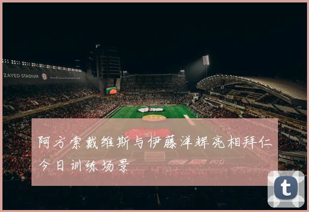 阿方索戴维斯与伊藤洋辉亮相拜仁今日训练场景