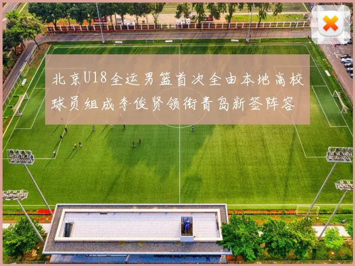 北京U18全运男篮首次全由本地高校球员组成李俊贤领衔青岛新签阵容
