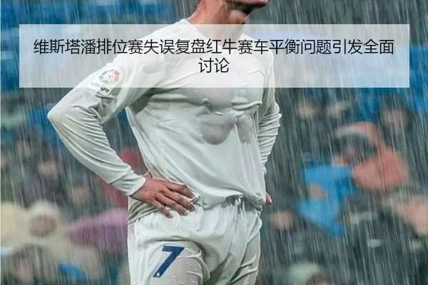 维斯塔潘排位赛失误复盘红牛赛车平衡问题引发全面讨论